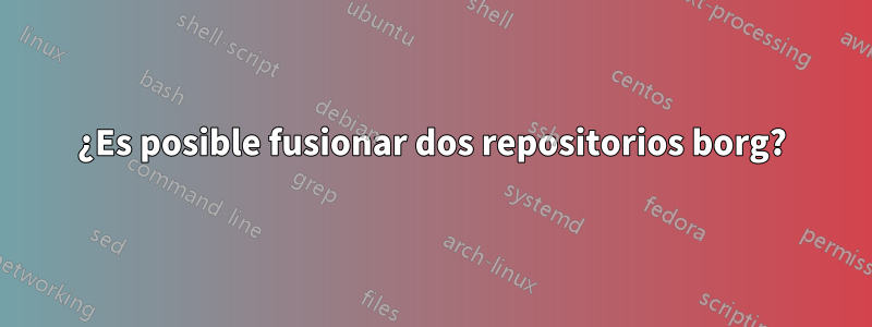 ¿Es posible fusionar dos repositorios borg?