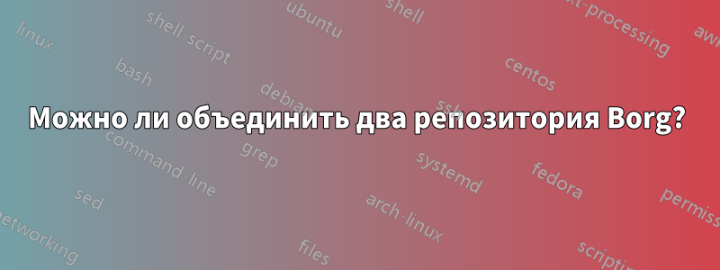 Можно ли объединить два репозитория Borg?