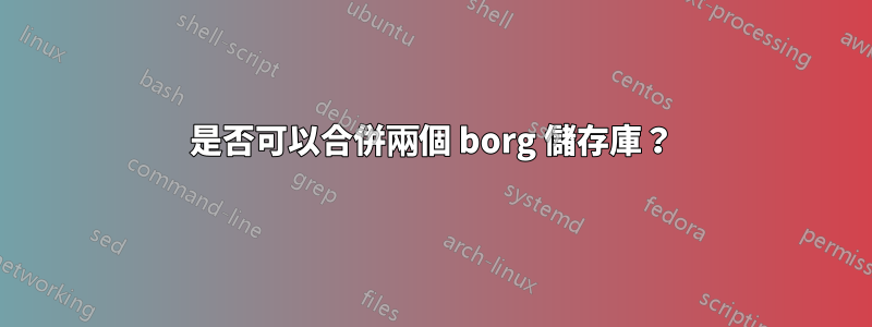 是否可以合併兩個 borg 儲存庫？