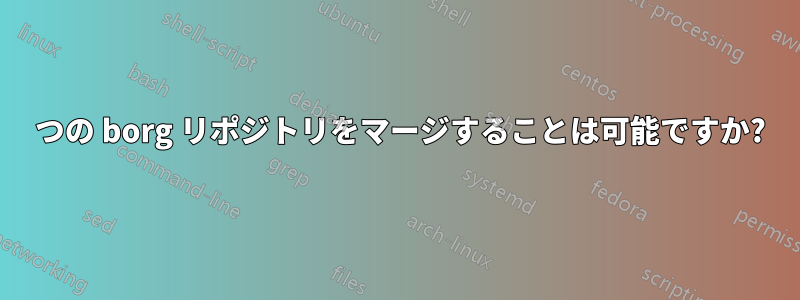 2 つの borg リポジトリをマージすることは可能ですか?