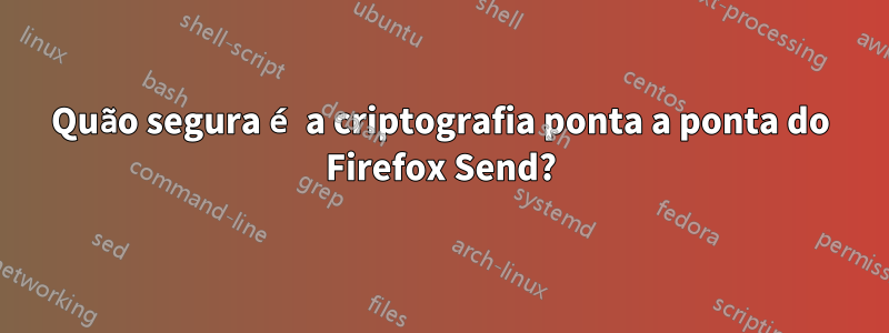 Quão segura é a criptografia ponta a ponta do Firefox Send?