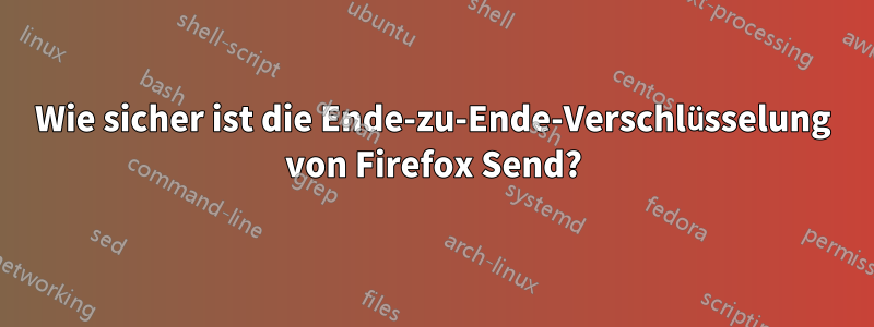 Wie sicher ist die Ende-zu-Ende-Verschlüsselung von Firefox Send?