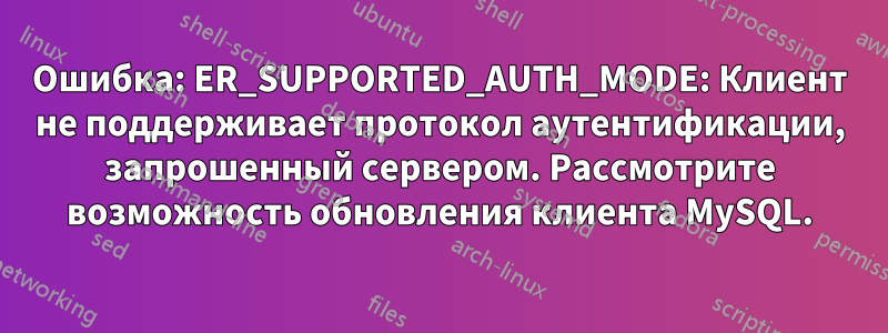 Ошибка: ER_SUPPORTED_AUTH_MODE: Клиент не поддерживает протокол аутентификации, запрошенный сервером. Рассмотрите возможность обновления клиента MySQL.