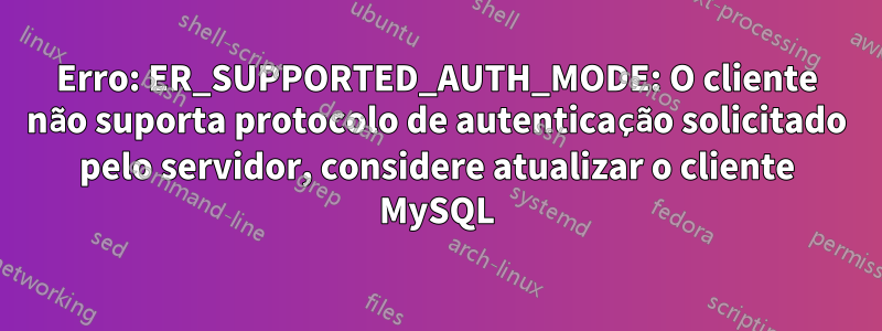 Erro: ER_SUPPORTED_AUTH_MODE: O cliente não suporta protocolo de autenticação solicitado pelo servidor, considere atualizar o cliente MySQL