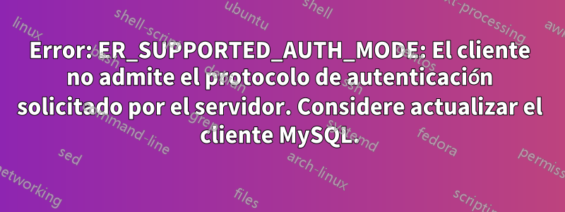 Error: ER_SUPPORTED_AUTH_MODE: El cliente no admite el protocolo de autenticación solicitado por el servidor. Considere actualizar el cliente MySQL.