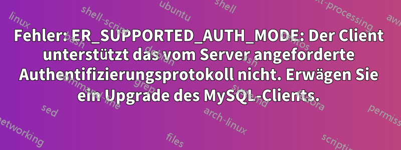 Fehler: ER_SUPPORTED_AUTH_MODE: Der Client unterstützt das vom Server angeforderte Authentifizierungsprotokoll nicht. Erwägen Sie ein Upgrade des MySQL-Clients.