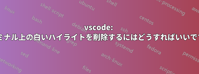 vscode: ターミナル上の白いハイライトを削除するにはどうすればいいですか?