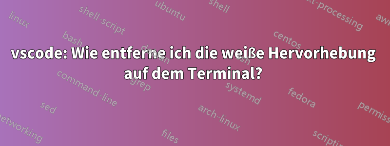 vscode: Wie entferne ich die weiße Hervorhebung auf dem Terminal?