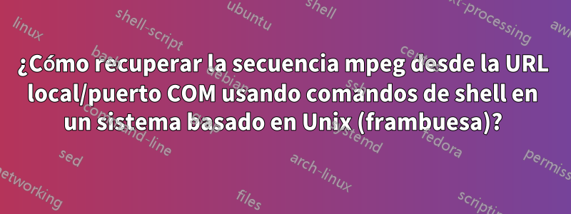 ¿Cómo recuperar la secuencia mpeg desde la URL local/puerto COM usando comandos de shell en un sistema basado en Unix (frambuesa)?