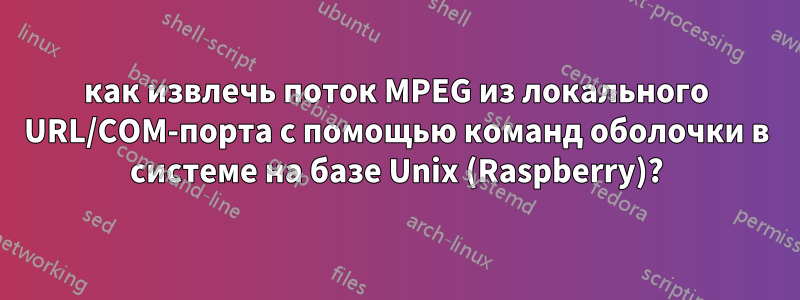 как извлечь поток MPEG из локального URL/COM-порта с помощью команд оболочки в системе на базе Unix (Raspberry)?
