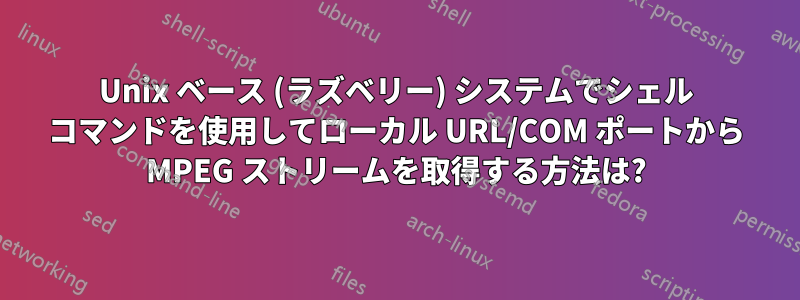 Unix ベース (ラズベリー) システムでシェル コマンドを使用してローカル URL/COM ポートから MPEG ストリームを取得する方法は?
