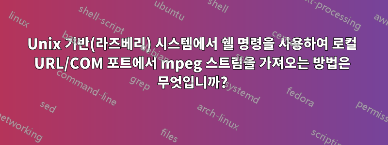 Unix 기반(라즈베리) 시스템에서 쉘 명령을 사용하여 로컬 URL/COM 포트에서 mpeg 스트림을 가져오는 방법은 무엇입니까?