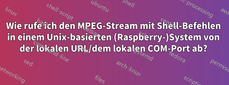 Wie rufe ich den MPEG-Stream mit Shell-Befehlen in einem Unix-basierten (Raspberry-)System von der lokalen URL/dem lokalen COM-Port ab?