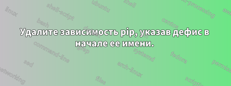 Удалите зависимость pip, указав дефис в начале ее имени.