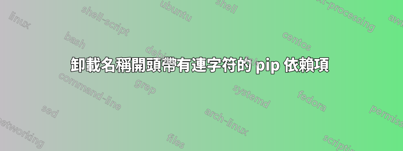 卸載名稱開頭帶有連字符的 pip 依賴項