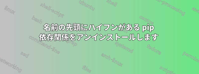名前の先頭にハイフンがある pip 依存関係をアンインストールします