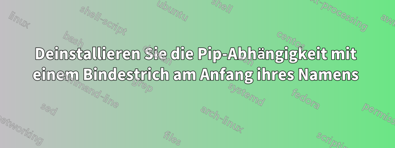 Deinstallieren Sie die Pip-Abhängigkeit mit einem Bindestrich am Anfang ihres Namens