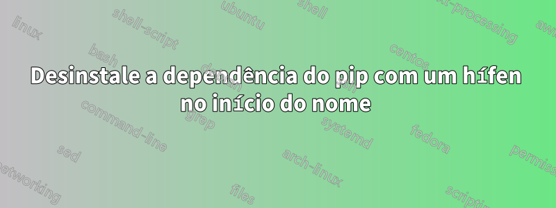 Desinstale a dependência do pip com um hífen no início do nome