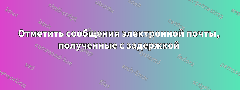 Отметить сообщения электронной почты, полученные с задержкой
