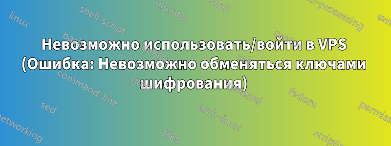 Невозможно использовать/войти в VPS (Ошибка: Невозможно обменяться ключами шифрования)