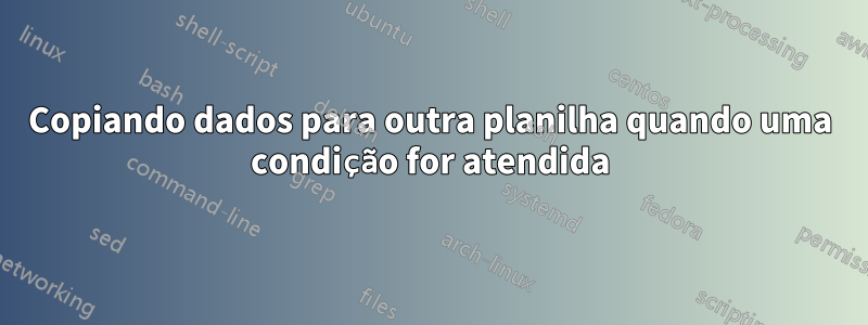Copiando dados para outra planilha quando uma condição for atendida
