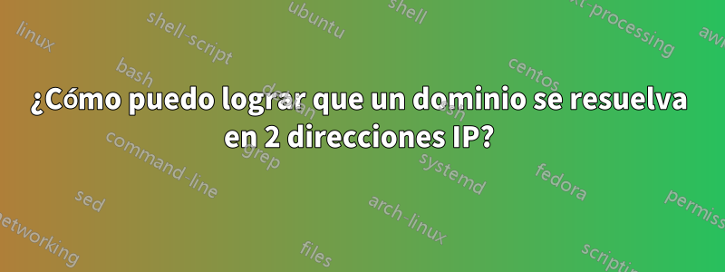 ¿Cómo puedo lograr que un dominio se resuelva en 2 direcciones IP?