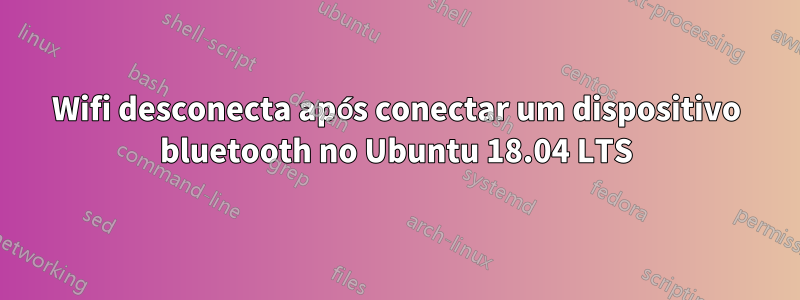 Wifi desconecta após conectar um dispositivo bluetooth no Ubuntu 18.04 LTS