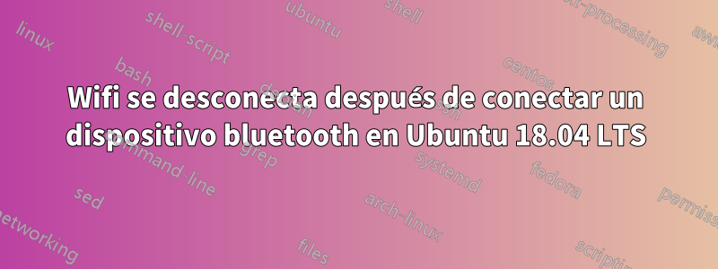 Wifi se desconecta después de conectar un dispositivo bluetooth en Ubuntu 18.04 LTS
