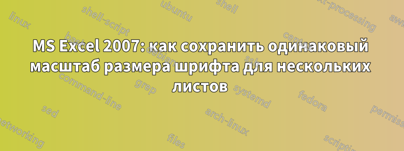 MS Excel 2007: как сохранить одинаковый масштаб размера шрифта для нескольких листов