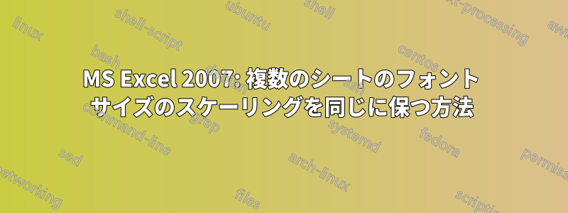 MS Excel 2007: 複数のシートのフォント サイズのスケーリングを同じに保つ方法