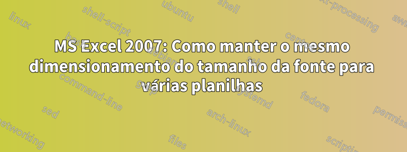 MS Excel 2007: Como manter o mesmo dimensionamento do tamanho da fonte para várias planilhas