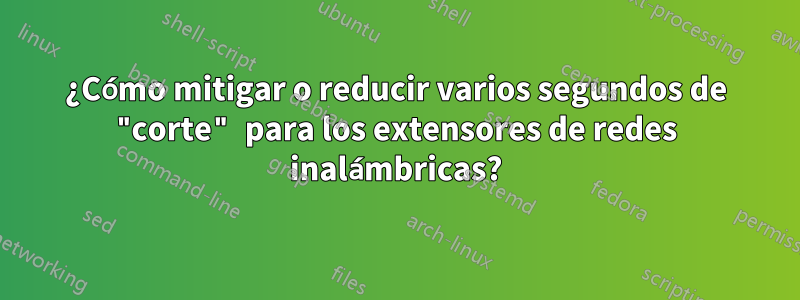 ¿Cómo mitigar o reducir varios segundos de "corte" para los extensores de redes inalámbricas?