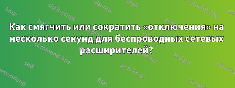 Как смягчить или сократить «отключения» на несколько секунд для беспроводных сетевых расширителей?