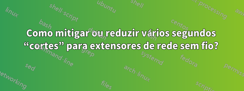 Como mitigar ou reduzir vários segundos “cortes” para extensores de rede sem fio?