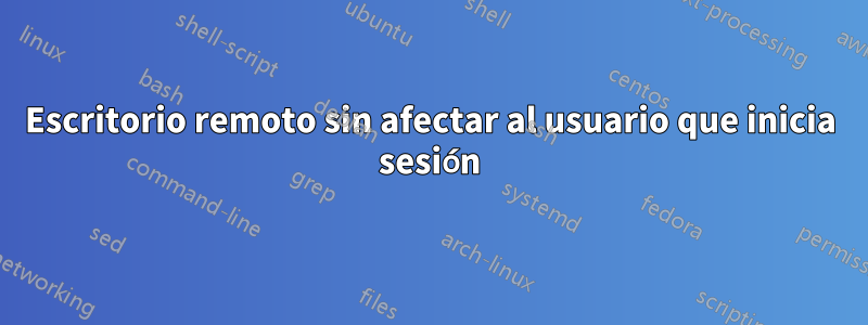 Escritorio remoto sin afectar al usuario que inicia sesión