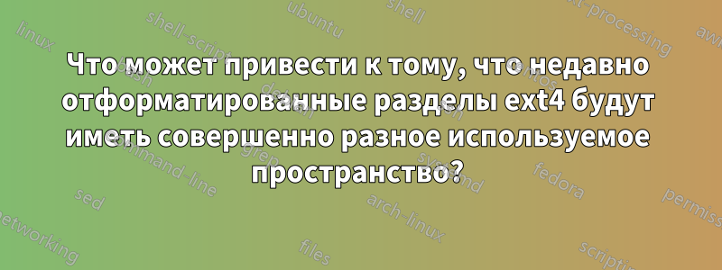 Что может привести к тому, что недавно отформатированные разделы ext4 будут иметь совершенно разное используемое пространство?