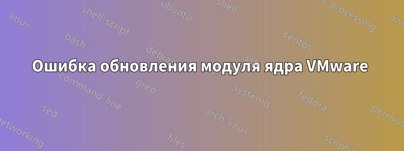 Ошибка обновления модуля ядра VMware