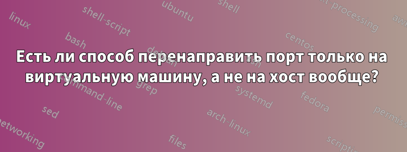 Есть ли способ перенаправить порт только на виртуальную машину, а не на хост вообще?