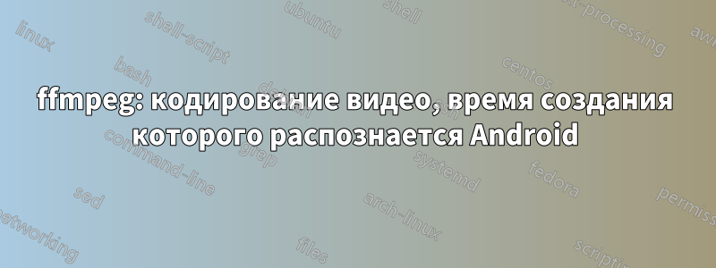 ffmpeg: кодирование видео, время создания которого распознается Android