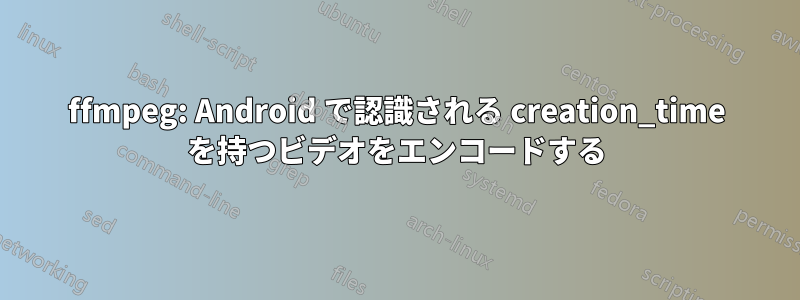 ffmpeg: Android で認識される creation_time を持つビデオをエンコードする