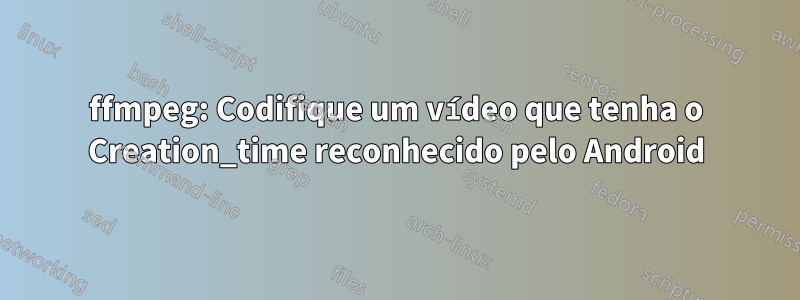 ffmpeg: Codifique um vídeo que tenha o Creation_time reconhecido pelo Android
