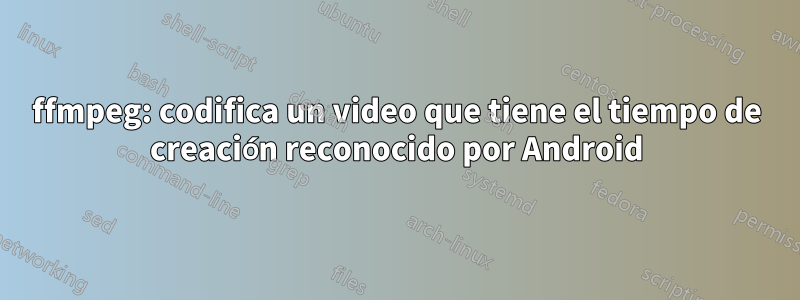 ffmpeg: codifica un video que tiene el tiempo de creación reconocido por Android