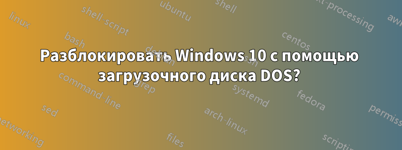 Разблокировать Windows 10 с помощью загрузочного диска DOS?