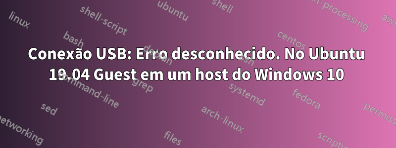 Conexão USB: Erro desconhecido. No Ubuntu 19.04 Guest em um host do Windows 10