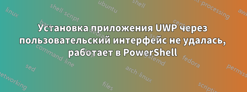 Установка приложения UWP через пользовательский интерфейс не удалась, работает в PowerShell