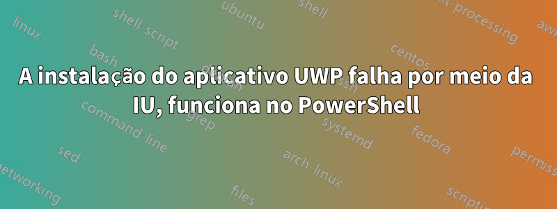 A instalação do aplicativo UWP falha por meio da IU, funciona no PowerShell
