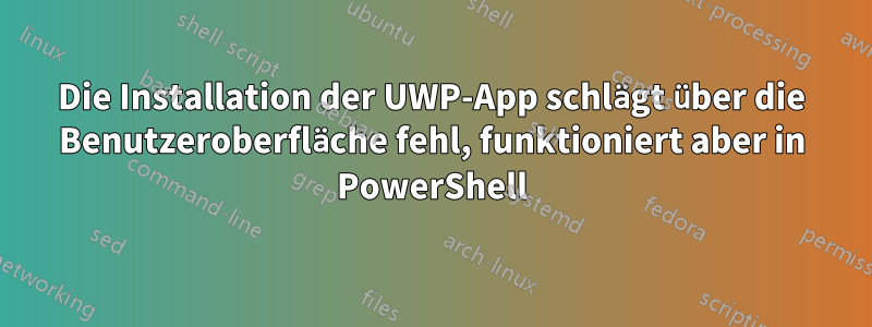 Die Installation der UWP-App schlägt über die Benutzeroberfläche fehl, funktioniert aber in PowerShell