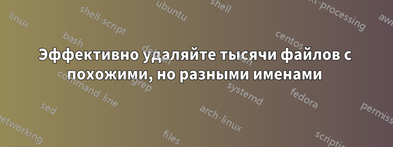 Эффективно удаляйте тысячи файлов с похожими, но разными именами