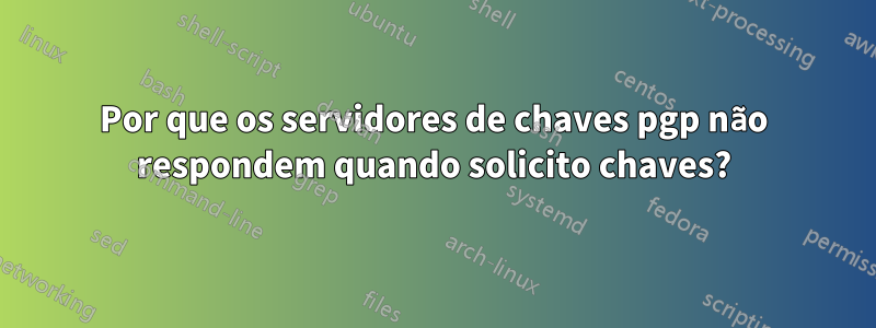 Por que os servidores de chaves pgp não respondem quando solicito chaves?