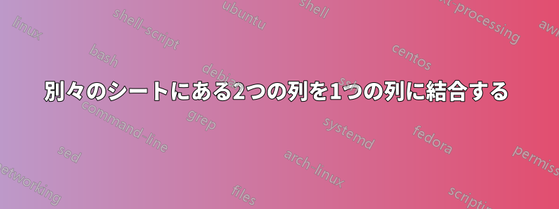 別々のシートにある2つの列を1つの列に結合する
